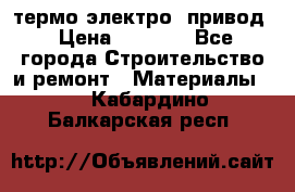 термо-электро  привод › Цена ­ 2 500 - Все города Строительство и ремонт » Материалы   . Кабардино-Балкарская респ.